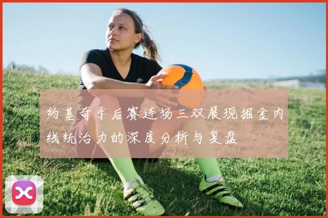 约基奇季后赛连场三双展现掘金内线统治力的深度分析与复盘