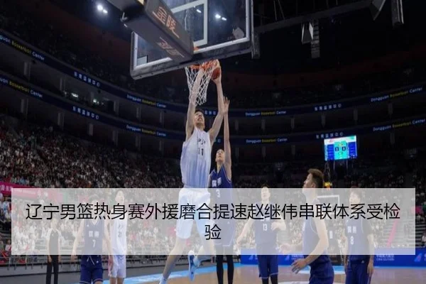 辽宁男篮热身赛外援磨合提速赵继伟串联体系受检验
