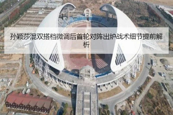 孙颖莎混双搭档微调后首轮对阵出炉战术细节提前解析